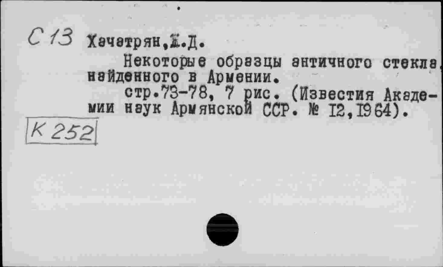 ﻿С /3 Хачатрян, д.Д.
Некоторые образцы античного стекла найденного в Армении.
стр.73-78, 7 рис. (Известия Академии наук Армянской ССР. № 12,1964).
\î<252